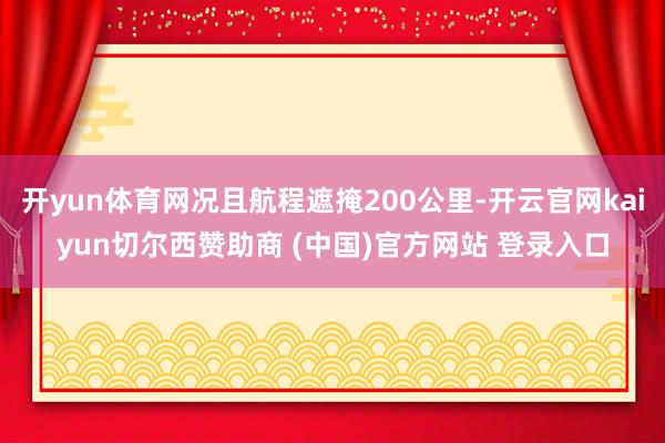 开yun体育网况且航程遮掩200公里-开云官网kaiyun切尔西赞助商 (中国)官方网站 登录入口
