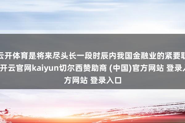 云开体育是将来尽头长一段时辰内我国金融业的紧要职责-开云官网kaiyun切尔西赞助商 (中国)官方网站 登录入口