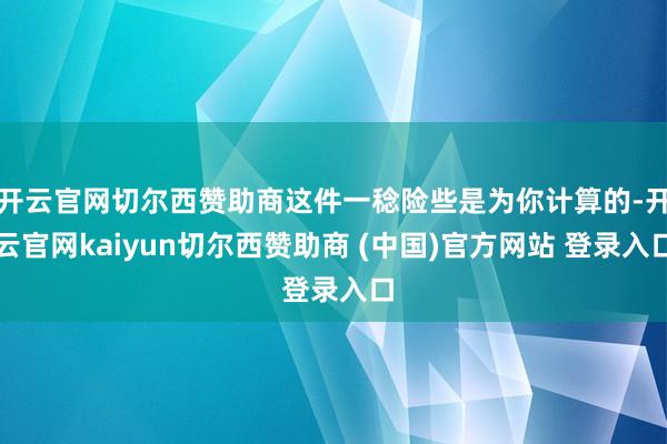 开云官网切尔西赞助商这件一稔险些是为你计算的-开云官网kaiyun切尔西赞助商 (中国)官方网站 登录入口