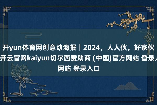 开yun体育网创意动海报｜2024，人人伙，好家伙！-开云官网kaiyun切尔西赞助商 (中国)官方网站 登录入口