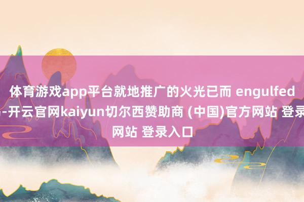 体育游戏app平台就地推广的火光已而 engulfed 广岛-开云官网kaiyun切尔西赞助商 (中国)官方网站 登录入口