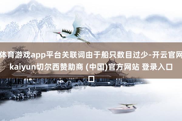 体育游戏app平台关联词由于船只数目过少-开云官网kaiyun切尔西赞助商 (中国)官方网站 登录入口