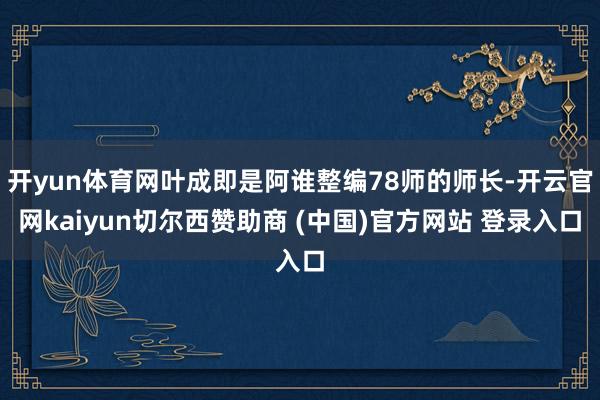开yun体育网叶成即是阿谁整编78师的师长-开云官网kaiyun切尔西赞助商 (中国)官方网站 登录入口