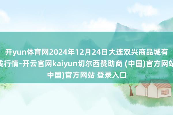 开yun体育网2024年12月24日大连双兴商品城有限公司价钱行情-开云官网kaiyun切尔西赞助商 (中国)官方网站 登录入口