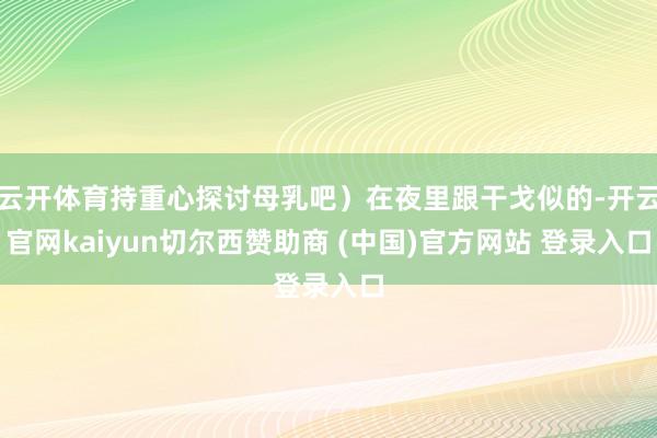 云开体育持重心探讨母乳吧）在夜里跟干戈似的-开云官网kaiyun切尔西赞助商 (中国)官方网站 登录入口