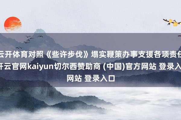 云开体育对照《些许步伐》塌实鞭策办事支援各项责任-开云官网kaiyun切尔西赞助商 (中国)官方网站 登录入口
