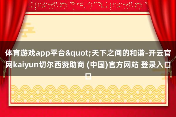 体育游戏app平台"天下之间的和谐-开云官网kaiyun切尔西赞助商 (中国)官方网站 登录入口