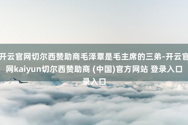 开云官网切尔西赞助商毛泽覃是毛主席的三弟-开云官网kaiyun切尔西赞助商 (中国)官方网站 登录入口