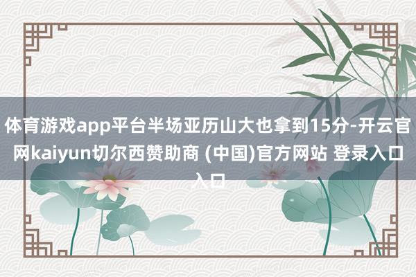 体育游戏app平台半场亚历山大也拿到15分-开云官网kaiyun切尔西赞助商 (中国)官方网站 登录入口