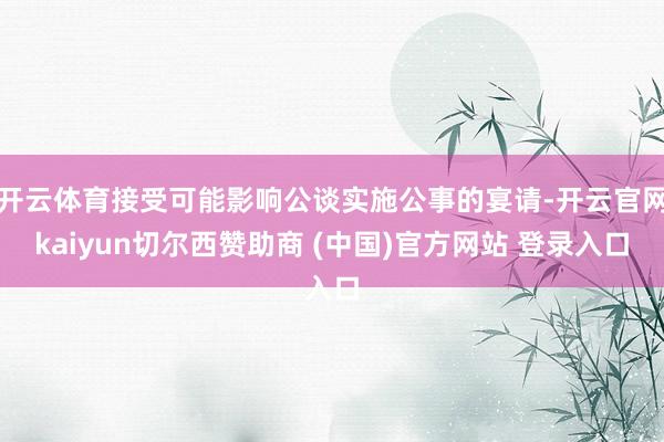 开云体育接受可能影响公谈实施公事的宴请-开云官网kaiyun切尔西赞助商 (中国)官方网站 登录入口
