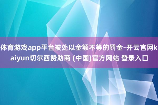 体育游戏app平台被处以金额不等的罚金-开云官网kaiyun切尔西赞助商 (中国)官方网站 登录入口