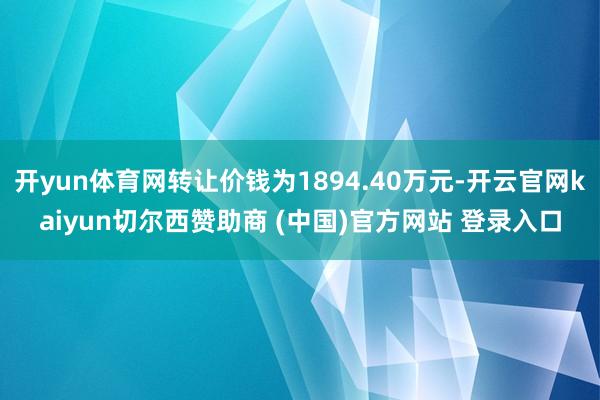 开yun体育网转让价钱为1894.40万元-开云官网kaiyun切尔西赞助商 (中国)官方网站 登录入口