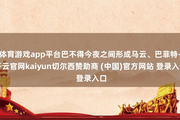 体育游戏app平台巴不得今夜之间形成马云、巴菲特-开云官网kaiyun切尔西赞助商 (中国)官方网站 登录入口