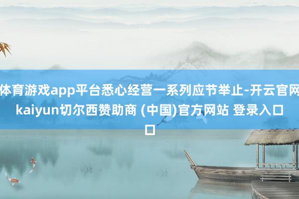 体育游戏app平台悉心经营一系列应节举止-开云官网kaiyun切尔西赞助商 (中国)官方网站 登录入口