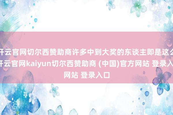 开云官网切尔西赞助商许多中到大奖的东谈主即是这么-开云官网kaiyun切尔西赞助商 (中国)官方网站 登录入口