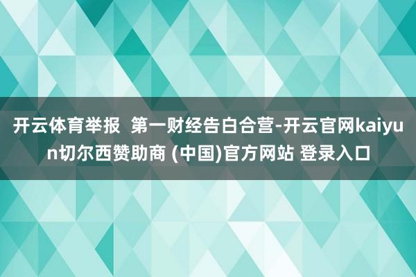 开云体育举报  第一财经告白合营-开云官网kaiyun切尔西赞助商 (中国)官方网站 登录入口