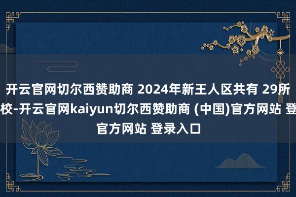开云官网切尔西赞助商 2024年新王人区共有 29所初中学校-开云官网kaiyun切尔西赞助商 (中国)官方网站 登录入口