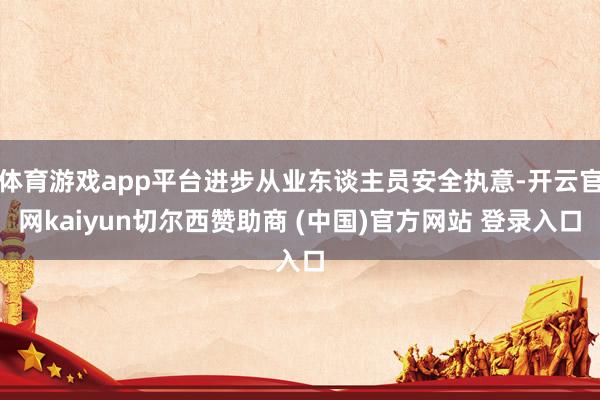 体育游戏app平台进步从业东谈主员安全执意-开云官网kaiyun切尔西赞助商 (中国)官方网站 登录入口