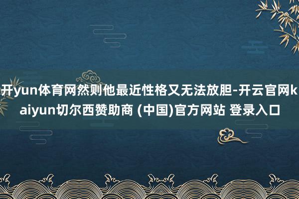 开yun体育网然则他最近性格又无法放胆-开云官网kaiyun切尔西赞助商 (中国)官方网站 登录入口