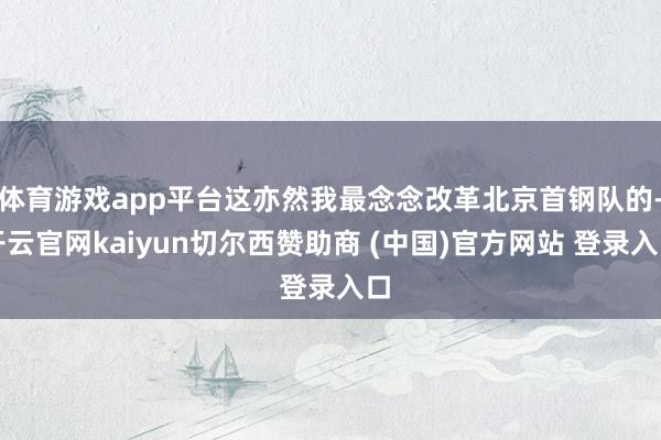 体育游戏app平台这亦然我最念念改革北京首钢队的-开云官网kaiyun切尔西赞助商 (中国)官方网站 登录入口