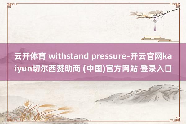 云开体育 withstand pressure-开云官网kaiyun切尔西赞助商 (中国)官方网站 登录入口