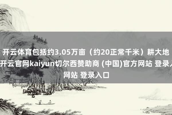 开云体育包括约3.05万亩（约20正常千米）耕大地积-开云官网kaiyun切尔西赞助商 (中国)官方网站 登录入口