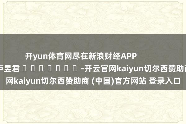 开yun体育网尽在新浪财经APP            						包袱剪辑：卢昱君 							-开云官网kaiyun切尔西赞助商 (中国)官方网站 登录入口