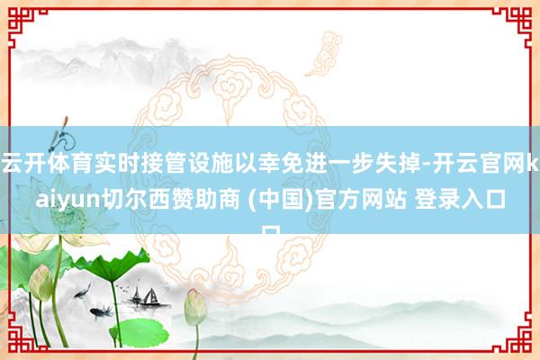 云开体育实时接管设施以幸免进一步失掉-开云官网kaiyun切尔西赞助商 (中国)官方网站 登录入口