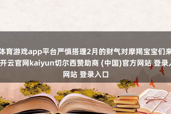 体育游戏app平台严慎搭理2月的财气对摩羯宝宝们来说-开云官网kaiyun切尔西赞助商 (中国)官方网站 登录入口