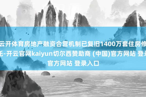 云开体育房地产融资合营机制已复旧1400万套住房修复拜托-开云官网kaiyun切尔西赞助商 (中国)官方网站 登录入口