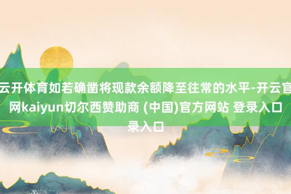 云开体育如若确凿将现款余额降至往常的水平-开云官网kaiyun切尔西赞助商 (中国)官方网站 登录入口
