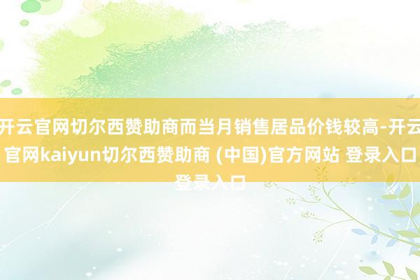 开云官网切尔西赞助商而当月销售居品价钱较高-开云官网kaiyun切尔西赞助商 (中国)官方网站 登录入口