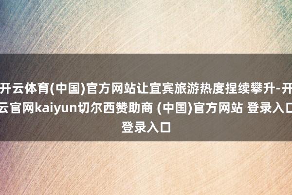 开云体育(中国)官方网站让宜宾旅游热度捏续攀升-开云官网kaiyun切尔西赞助商 (中国)官方网站 登录入口