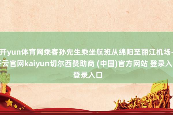 开yun体育网乘客孙先生乘坐航班从绵阳至丽江机场-开云官网kaiyun切尔西赞助商 (中国)官方网站 登录入口