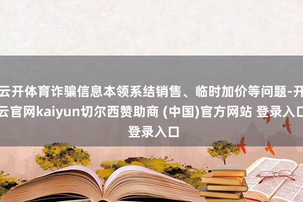 云开体育诈骗信息本领系结销售、临时加价等问题-开云官网kaiyun切尔西赞助商 (中国)官方网站 登录入口