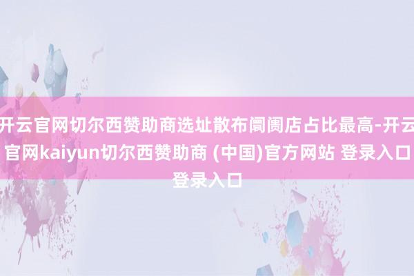 开云官网切尔西赞助商选址散布阛阓店占比最高-开云官网kaiyun切尔西赞助商 (中国)官方网站 登录入口