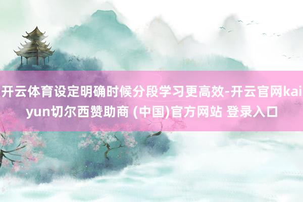 开云体育设定明确时候分段学习更高效-开云官网kaiyun切尔西赞助商 (中国)官方网站 登录入口