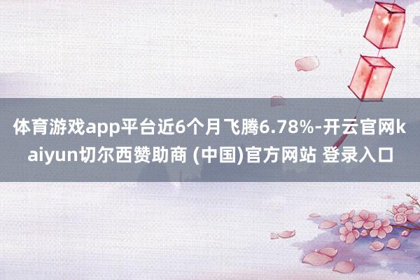 体育游戏app平台近6个月飞腾6.78%-开云官网kaiyun切尔西赞助商 (中国)官方网站 登录入口