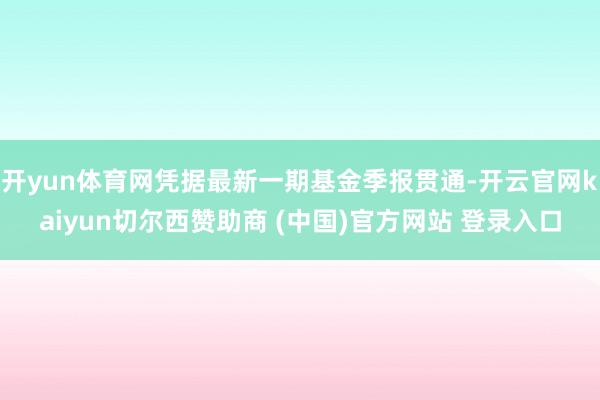 开yun体育网凭据最新一期基金季报贯通-开云官网kaiyun切尔西赞助商 (中国)官方网站 登录入口