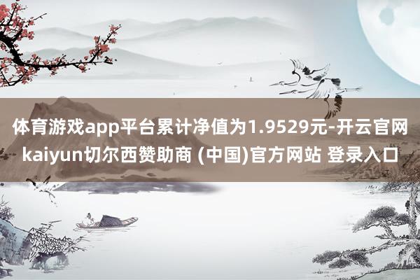 体育游戏app平台累计净值为1.9529元-开云官网kaiyun切尔西赞助商 (中国)官方网站 登录入口