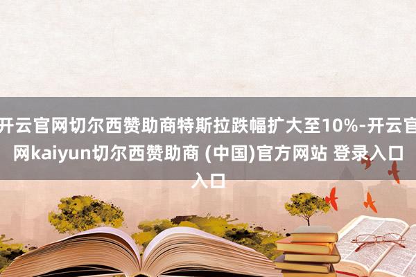 开云官网切尔西赞助商特斯拉跌幅扩大至10%-开云官网kaiyun切尔西赞助商 (中国)官方网站 登录入口
