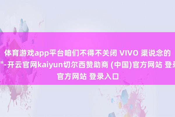 体育游戏app平台咱们不得不关闭 VIVO 渠说念的行状