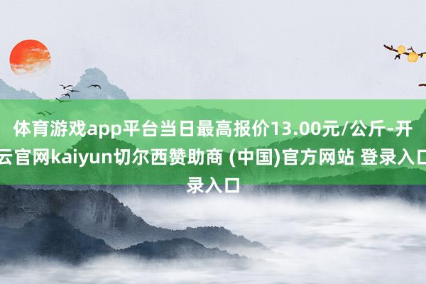 体育游戏app平台当日最高报价13.00元/公斤-开云官网kaiyun切尔西赞助商 (中国)官方网站 登录入口