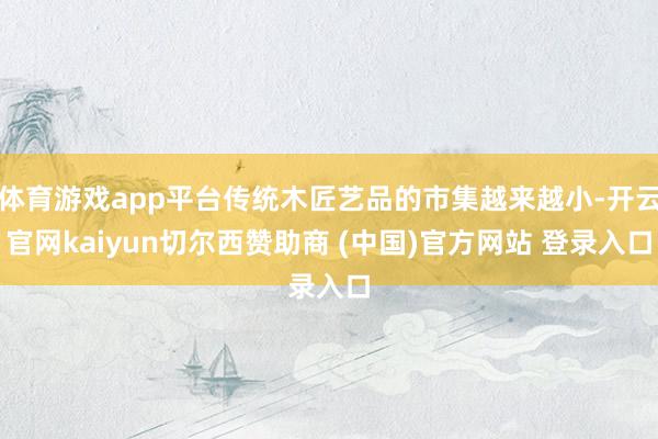 体育游戏app平台传统木匠艺品的市集越来越小-开云官网kaiyun切尔西赞助商 (中国)官方网站 登录入口