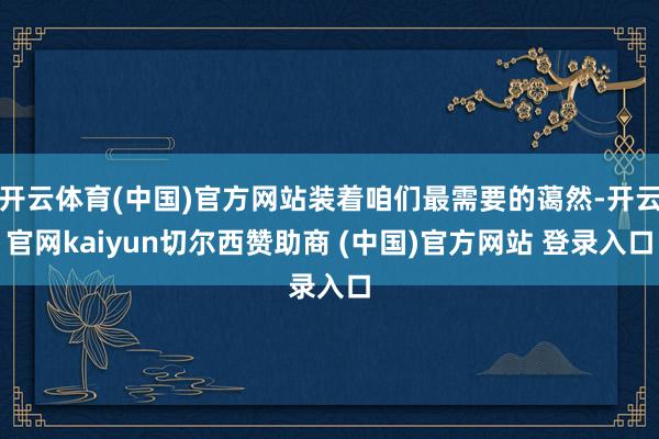 开云体育(中国)官方网站装着咱们最需要的蔼然-开云官网kaiyun切尔西赞助商 (中国)官方网站 登录入口