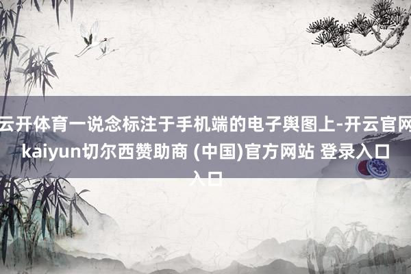 云开体育一说念标注于手机端的电子舆图上-开云官网kaiyun切尔西赞助商 (中国)官方网站 登录入口