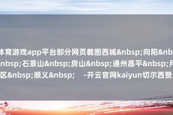 体育游戏app平台部分网页截图西城&nbsp;向阳&nbsp;海淀&nbsp;丰台&nbsp;石景山&nbsp;房山&nbsp;通州昌平&nbsp;斥地区&nbsp;顺义&nbsp;    -开云官网kaiyun切尔西赞助商 (中国)官方网站 登录入口