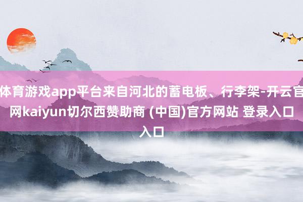 体育游戏app平台来自河北的蓄电板、行李架-开云官网kaiyun切尔西赞助商 (中国)官方网站 登录入口