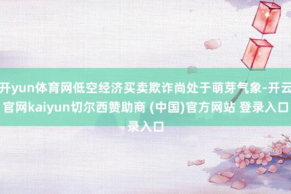 开yun体育网低空经济买卖欺诈尚处于萌芽气象-开云官网kaiyun切尔西赞助商 (中国)官方网站 登录入口