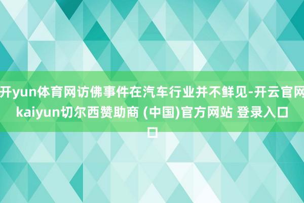 开yun体育网访佛事件在汽车行业并不鲜见-开云官网kaiyun切尔西赞助商 (中国)官方网站 登录入口